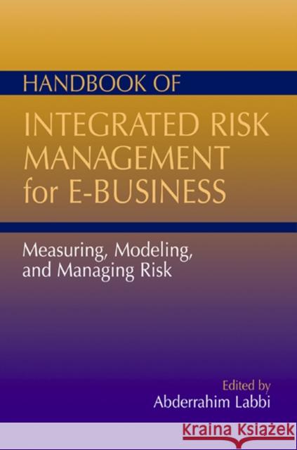 Handbook of Integrated Risk Management for E-Business: Measuring, Modeling and Managing Risk Abderrahim Labbi 9781932159073 J. Ross Publishing