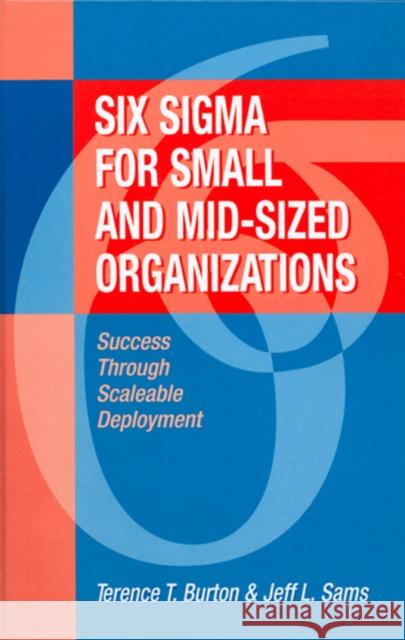 Six SIGMA for Small and Mid-Sized Organizations: Success Through Scaleable Deployment Terence Burton Jeff Sams 9781932159219 J. Ross Publishing