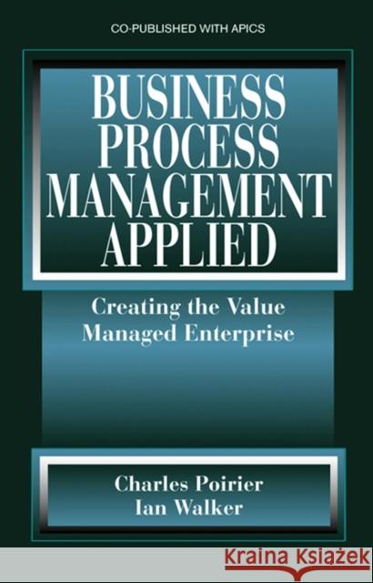 Business Process Management Applied: Creating the Value Managed Enterprise Charles C. Poirier Ian Walker 9781932159332 J. Ross Publishing