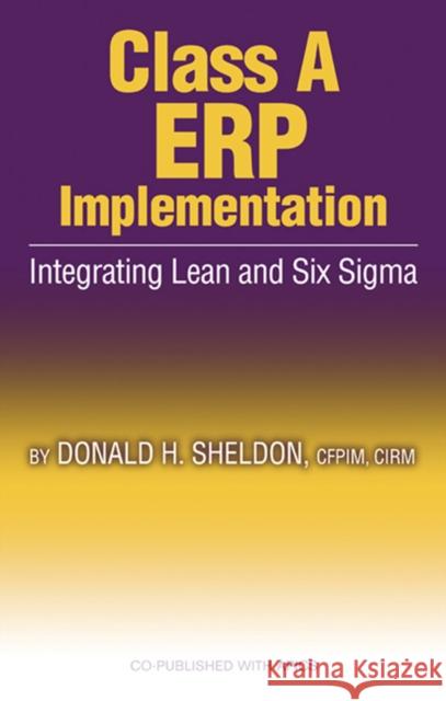Class a ERP Implementation: Integrating Lean and Six SIGMA Donald H. Sheldon 9781932159349 J. Ross Publishing