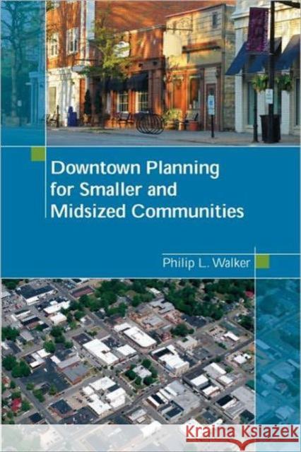 Downtown Planning for Smaller and Midsized Communities Philip L. Walker 9781932364675