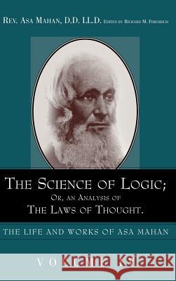 The Science of Logic; Or an Analysis of the Laws of Thought. Asa Mahan Richard M. Friedrich 9781932370362 Alethea in Heart Ministries