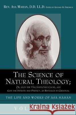 The Science of Natural Theology; Or God the Unconditioned Cause, and God the Infinite and Perfect as Revealed in Creation. Asa Mahan Richard M. Friedrich 9781932370973 Alethea in Heart Ministries