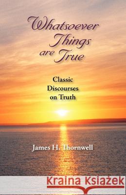 Whatsoever Things Are True: Classic Discourses on Truth Thornwell, James Henley 9781932474787 Solid Ground Christian Books