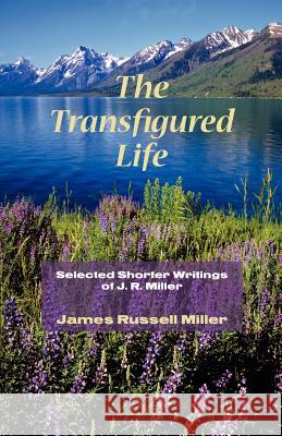 The Transfigured Life: Shorter Writings of J.R. Miller Miller, James R. 9781932474947