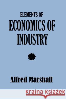 Elements of Economics of Industry Alfred Marshall 9781932512137 Simon Publications