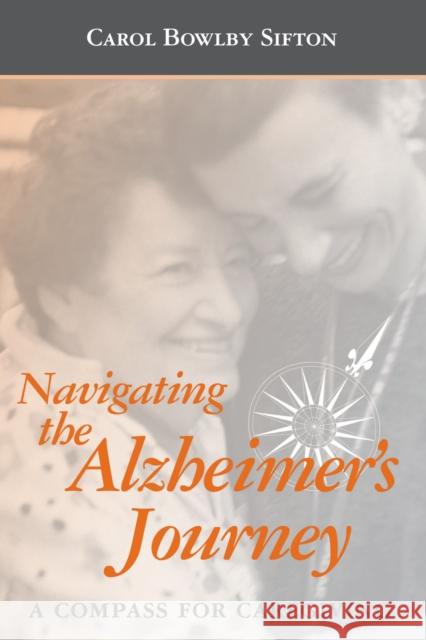 Navigating the Alzheimer's Journey: A Compass for Caregiving Bowlby Sifton, Carol 9781932529043 Health Professions Press