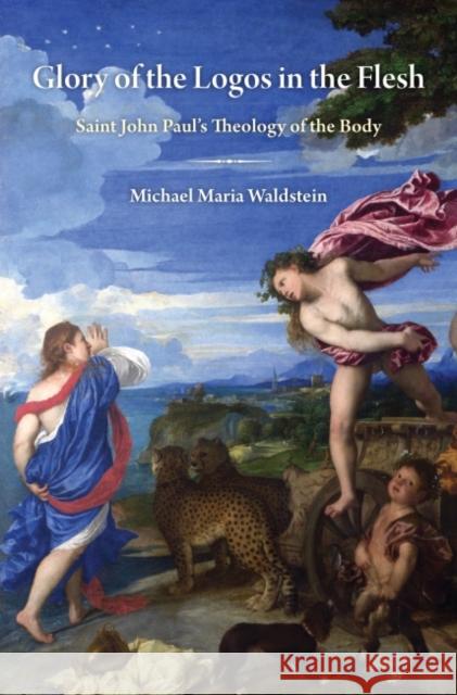 Glory of the Logos in the Flesh: Saint John Paul's Theology of the Body Michael Maria Waldstein 9781932589764