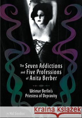 The Seven Addictions And Five Professions Of Anita Berber : Weimar Berlin's Priestess of Decadence Mel Gordon 9781932595123 Feral House