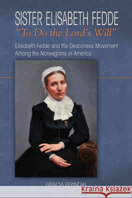 Sister Elisabeth Fedde: To Do the Lord's Will: Elizabeth Fedde and the Deaconess Movement Among the Norwegians in America Gracia M. Grindal 9781932688986
