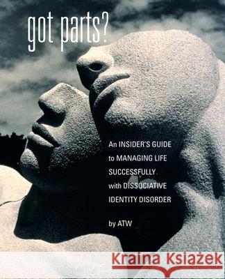 Got Parts?: an Insider's Guide to Managing Life Successfully with Dissociative Identity Disorder W, A. T. 9781932690033 Loving Healing Press