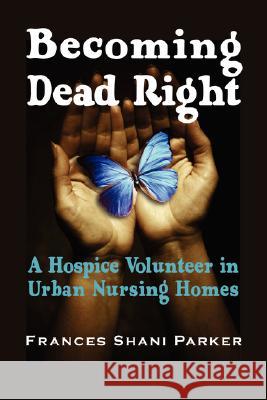 Becoming Dead Right: A Hospice Volunteer in Urban Nursing Homes Frances Shani Parker, Peter A. Lichtenberg 9781932690354