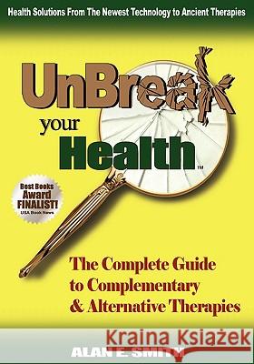 UnBreak Your Health: The Complete Guide to Complementary & Alternative Therapies Alan E. Smith 9781932690361 Loving Healing Press