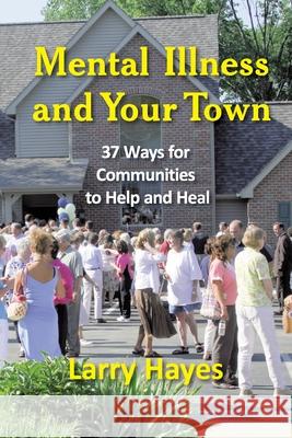 Mental Illness and Your Town: 37 Ways for Communities to Help and Heal Larry Hayes 9781932690767 Loving Healing Press