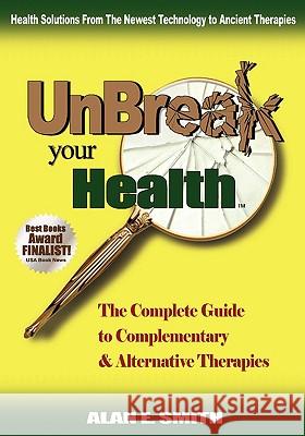 UnBreak Your Health: The Complete Guide to Complementary & Alternative Therapies Alan E. Smith 9781932690842 Loving Healing Press