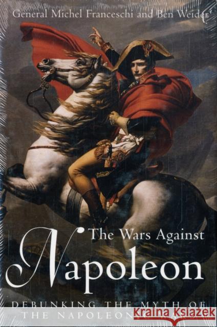Wars Against Napoleon: Debunking the Myth of the Napoleonic Wars General Michel Franceschi 9781932714371 Savas Beatie