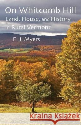 On Whitcomb Hill: Land, House, and History in Rural Vermont E. J. Myers 9781932727326 Montemayor Press