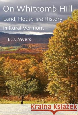 On Whitcomb Hill: Land, House, and History in Rural Vermont E. J. Myers 9781932727333 Montemayor Press