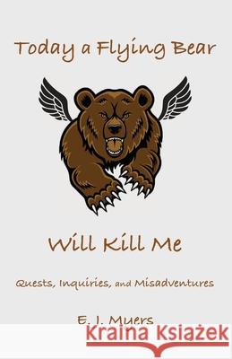 Today a Flying Bear Will Kill Me: Quests, Inquiries, and Misadventures E. J. Myers 9781932727418 Montemayor Press