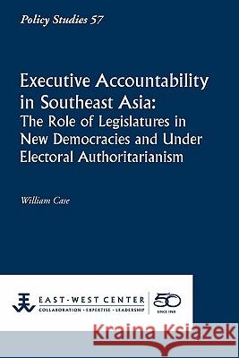 Executive Accountability in Southeast Asia: The Role of Legislatures in New Democracies and Under Electoral Authoritarianism William Case 9781932728880