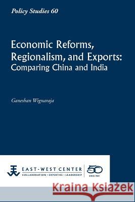 Economic Reforms, Regionalism, and Exports: Comparing China and India Ganeshan Wignaraja 9781932728941 East-West Center