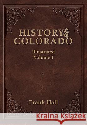 History of the State of Colorado - Vol. I Frank Hall 9781932738544 Western Reflections Publishing Company