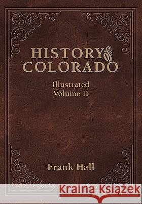 History of the State of Colorado - Vol. II Frank Hall 9781932738551 Western Reflections Publishing Company