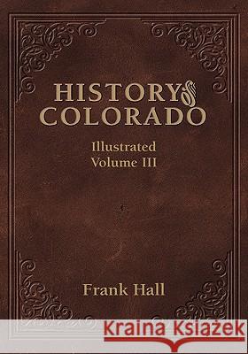 History of the State of Colorado - Vol. III Frank Hall 9781932738568 Western Reflections Publishing Company