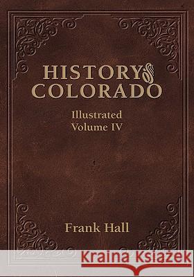 History of the State of Colorado - Vol. IV Frank Hall 9781932738575 Western Reflections Publishing Company