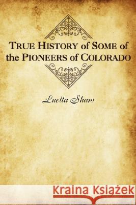 True History of Some of the Pioneers of Colorado Luella Shaw 9781932738636