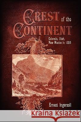 Crest of the Continent - Colorado, Utah, New Mexico in 1895 Ernest Ingersoll 9781932738889 Western Reflections Publishing Company