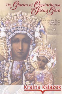 The Glories of Czestochowa and Jasna Gora: Miracles Attributed to Our Lady's Intercession Our Lady of Czestochowa Foundation       Our Lady of Czestochowa Foundation 9781932773972 Marian Press