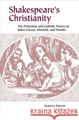 Shakespeare's Christianity: The Protestant and Catholic Poetics of Julius Caesar, Macbeth, and Hamlet Batson, Beatrice 9781932792362