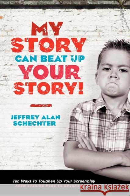 My Story Can Beat Up Your Story: Ten Ways to Toughen Up Your Screenplay from Opening Hook to Knoc... Jeffrey Alan Schechter 9781932907933