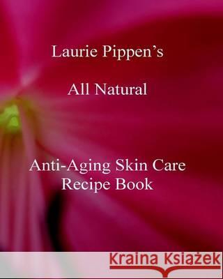 Laurie Pippen s All Natural Anti-Aging Skin Care Recipe Book Pippen, Laurie 9781933039619 Eiram Publishing