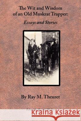 The Wit and Wisdom of an Old Muskrat Trapper: Essays and Stories Ray M. Theuret Bonnie Walker 9781933051048 Apprentice House