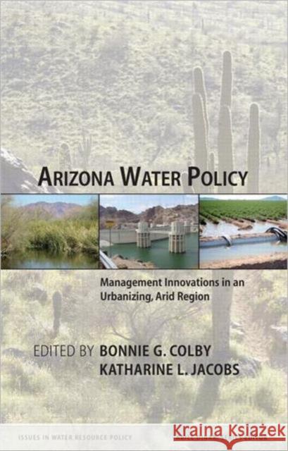 Arizona Water Policy: Management Innovations in an Urbanizing, Arid Region Colby, Bonnie G. 9781933115344