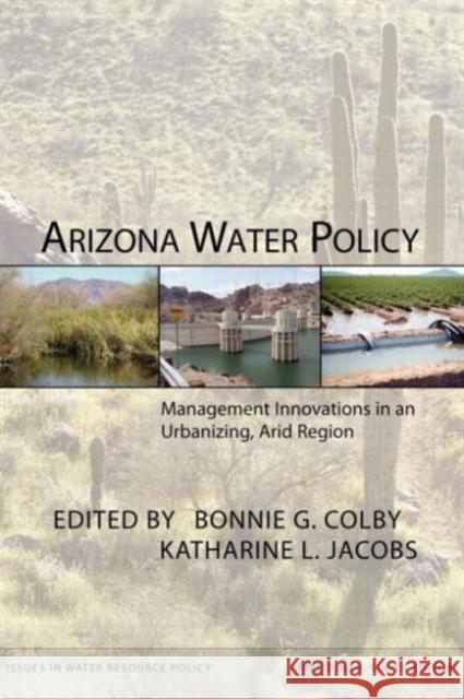 Arizona Water Policy: Management Innovations in an Urbanizing, Arid Region Colby, Bonnie G. 9781933115351