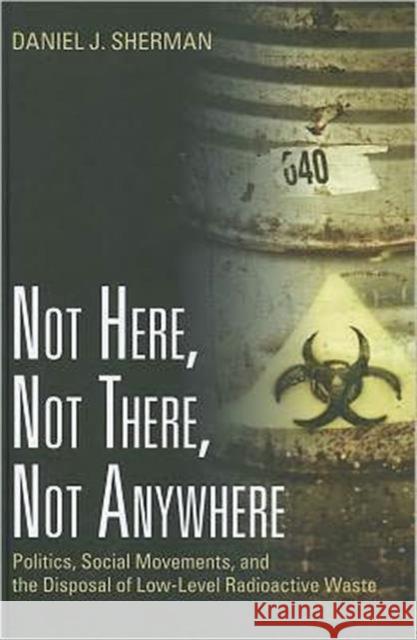 Not Here, Not There, Not Anywhere: Politics, Social Movements, and the Disposal of Low-Level Radioactive Waste Sherman, Daniel J. 9781933115917 Rff Press