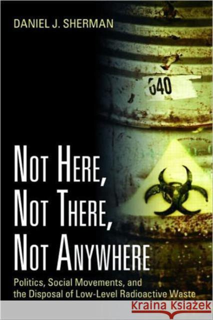 Not Here, Not There, Not Anywhere: Politics, Social Movements, and the Disposal of Low-Level Radioactive Waste Sherman, Daniel J. 9781933115924 0