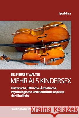 Mehr als Kindersex: Historische, Ethische, Aesthetische, Psychologische und Rechtliche Aspekte der Kindliebe Walter, Pierre F. 9781933137544