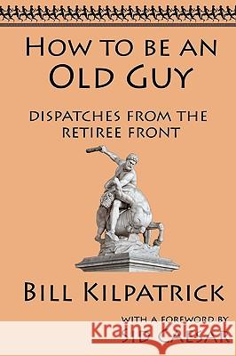 How to be an Old Guy: Dispatches from the Retiree Front Kilpatrick, Bill 9781933167343 Hatala Geroproducts