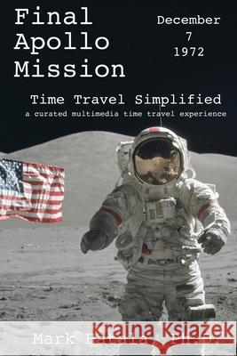 Final Apollo Mission - December 7, 1972 - Time Travel Simplified: A Curated Multimedia Time Travel Experience Mark Hatala 9781933167725 Time Travel Press