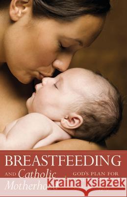 Breastfeeding and Catholic Motherhood: God's Plan for You and Your Baby Sheila Kippley 9781933184043 Sophia Institute Press