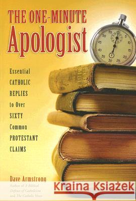 The One-Minute Apologist: Essential Catholic Replies to Over Sixty Common Protestant Claims Dave Armstrong 9781933184234