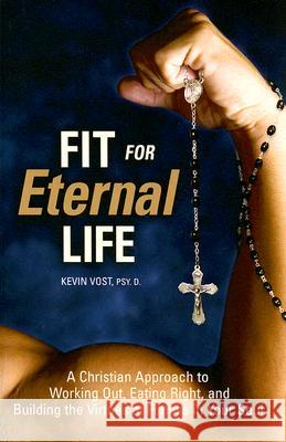 Fit for Eternal Life: A Christian Approach to Working Out, Eating Right, and Building the Virtues of Fitness in Your Soul Kevin Vost 9781933184319 Sophia