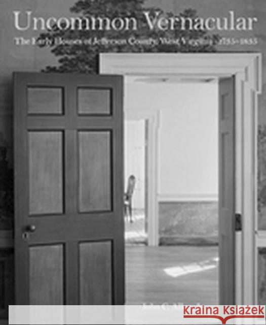 Uncommon Vernacular: The Early Houses of Jefferson County, West Virginia, 1735-1835 John C. Allen John C. Alle 9781933202877 West Virginia University Press
