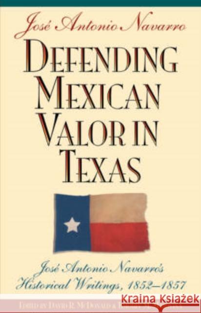 Defending Mexican Valor in Texas: Jose Antonio Navarro's Historical Writings, 1853--1857 Navarro, Jose A. 9781933337241 TX A&m-McWhiney Foundation
