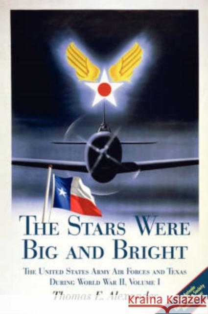 The Stars Were Big and Bright, Volume I: The United States Army Air Forces and Texas During World War II Alexander, Thomas E. 9781933337272 State House Press