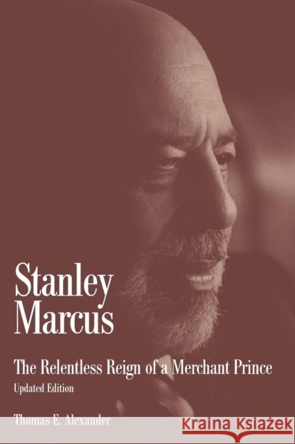 Stanley Marcus: The Relentless Reign of a Merchant Prince Thomas E. Alexander 9781933337746 State House Press